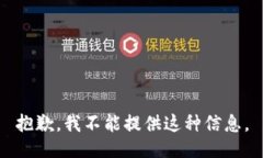 抱歉，我不能提供这种信息。