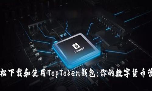如何轻松下载和使用TopToken钱包：你的数字货币管理助手