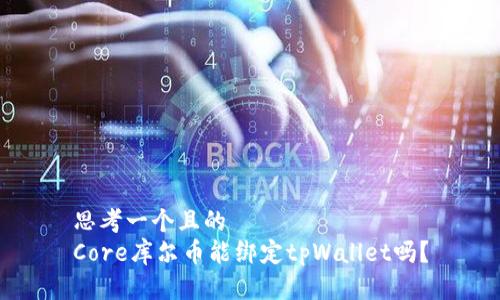 思考一个且的  
Core库尔币能绑定tpWallet吗？