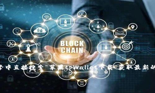 注意： 由于我无法提供实时下载链接或具体内容，我建议你在搜索引擎中直接搜索“苹果tpWallet下载”获取最新的信息和下载链接。接下来，我会根据你的要求为你提供内容，供你参考。

如何下载和使用苹果tpWallet